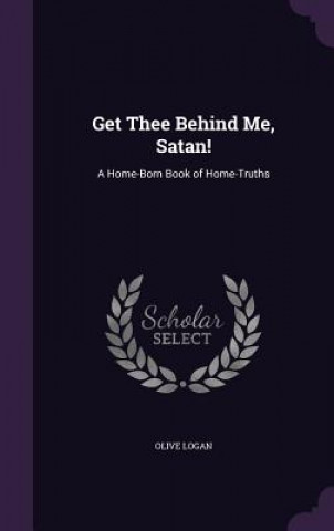 Kniha GET THEE BEHIND ME, SATAN!: A HOME-BORN OLIVE LOGAN