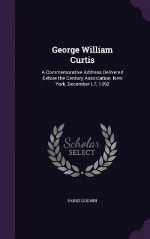 Könyv GEORGE WILLIAM CURTIS: A COMMEMORATIVE A PARKE GODWIN