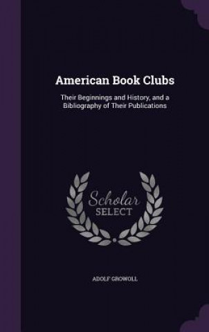 Kniha AMERICAN BOOK CLUBS: THEIR BEGINNINGS AN ADOLF GROWOLL