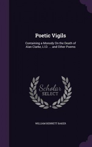 Carte POETIC VIGILS: CONTAINING A MONODY ON TH WILLIAM BENNE BAKER