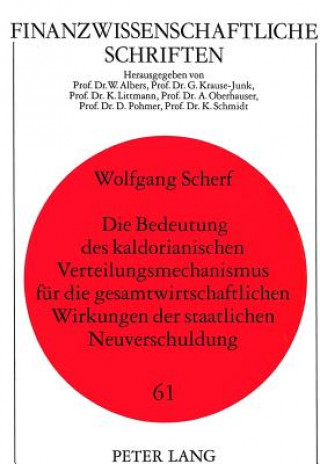 Kniha Die Bedeutung des kaldorianischen Verteilungsmechanismus fuer die gesamtwirtschaftlichen Wirkungen der staatlichen Neuverschuldung Wolfgang Scherf