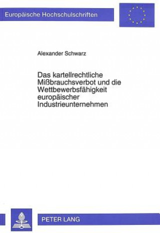 Kniha Das kartellrechtliche Mibrauchsverbot und die Wettbewerbsfaehigkeit europaeischer Industrieunternehmen Alexander Schwarz