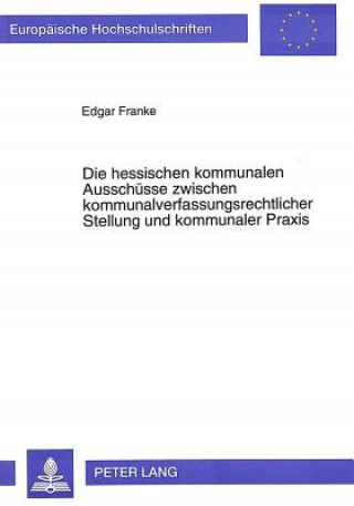 Kniha Die hessischen kommunalen Ausschuesse zwischen kommunalverfassungsrechtlicher Stellung und kommunaler Praxis Edgar Franke