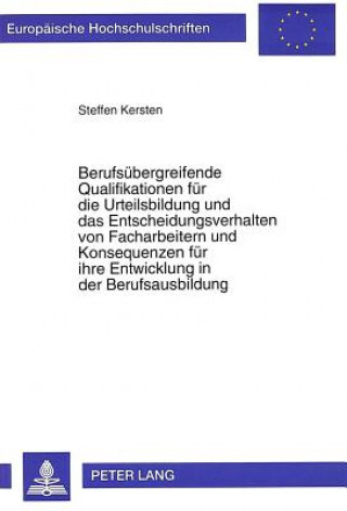 Kniha Berufsuebergreifende Qualifikationen fuer die Urteilsbildung und das Entscheidungsverhalten von Facharbeitern und Konsequenzen fuer ihre Entwicklung i Steffen Kersten