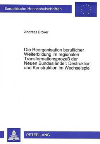 Kniha Die Reorganisation beruflicher Weiterbildung im regionalen Transformationsproze der Neuen Bundeslaender: Destruktion und Konstruktion im Wechselspiel Andreas H. Bröker