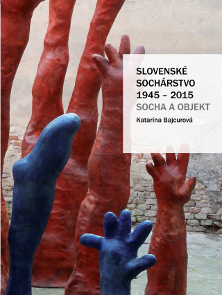 Книга Slovenské sochárstvo 1945 – 2015 Katarína Bajcurová