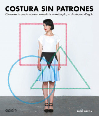 Kniha Costura sin patrones : cómo crear tu propia ropa con la ayuda de un rectángulo, un círculo y un triángulo ROSIE MARTIN