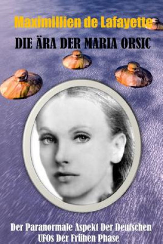 Kniha Die ARA Der Maria Orsic: Der Paranormale Aspekt Der Deutschen Ufos Der Fruhen Phase Maximillien De Lafayette