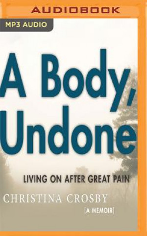 Digital A Body, Undone: Living on After Great Pain Christina Crosby