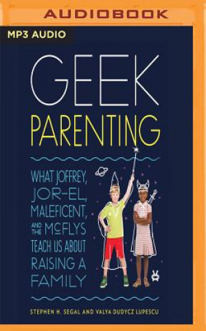 Digital Geek Parenting: What Joffrey, Jor-El, Maleficent, and the McFlys Teach Us about Raising a Family Stephen H. Segal