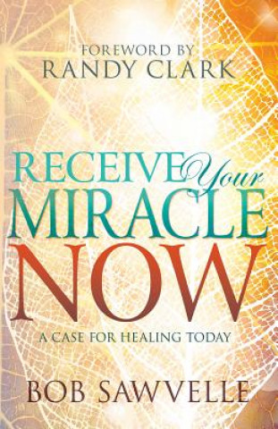 Книга Receive Your Miracle Now: A Case for Healing Today Bob Sawvelle