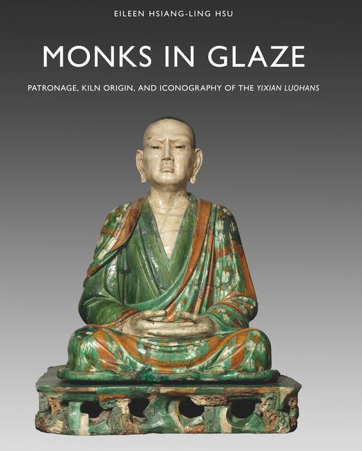 Kniha Monks in Glaze: Patronage, Kiln Origin, and Iconography of the Yixian Luohans Eileen Hsiang-Ling Hsu
