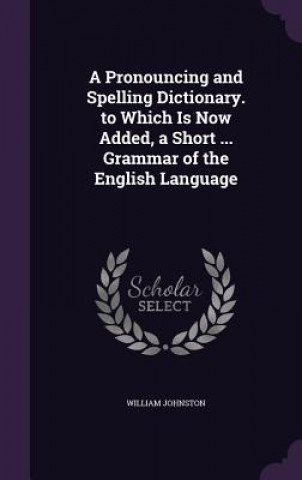 Kniha A PRONOUNCING AND SPELLING DICTIONARY. T WILLIAM JOHNSTON