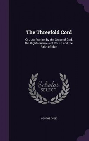Carte THE THREEFOLD CORD: OR JUSTIFICATION BY GEORGE COLE