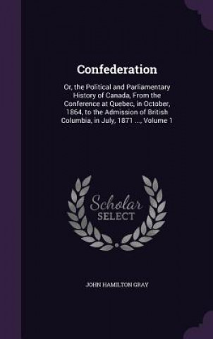 Kniha CONFEDERATION: OR, THE POLITICAL AND PAR JOHN HAMILTON GRAY