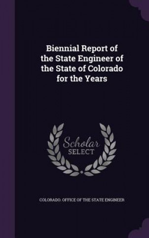 Kniha BIENNIAL REPORT OF THE STATE ENGINEER OF COLORADO. OFFICE OF