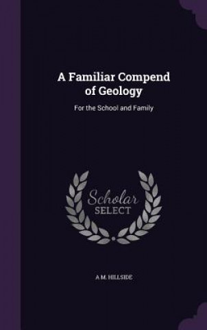 Книга A FAMILIAR COMPEND OF GEOLOGY: FOR THE S A M. HILLSIDE