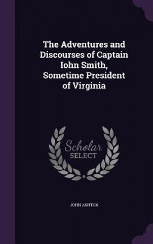Kniha Adventures and Discourses of Captain Iohn Smith, Sometime President of Virginia John Ashton