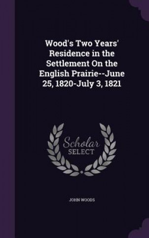 Knjiga Wood's Two Years' Residence in the Settlement on the English Prairie--June 25, 1820-July 3, 1821 John Woods