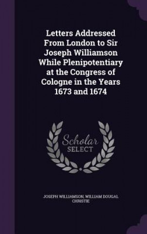 Könyv Letters Addressed from London to Sir Joseph Williamson While Plenipotentiary at the Congress of Cologne in the Years 1673 and 1674 Williamson