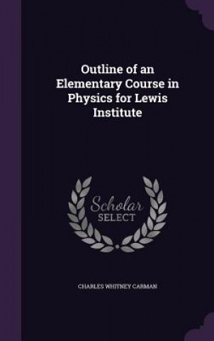 Book Outline of an Elementary Course in Physics for Lewis Institute Charles Whitney Carman