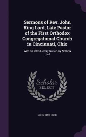 Libro Sermons of REV. John King Lord, Late Pastor of the First Orthodox Congregational Church in Cincinnati, Ohio John King Lord