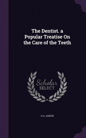 Книга Dentist. a Popular Treatise on the Care of the Teeth O A Jarvis