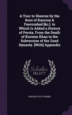 Libro Tour to Sheeraz by the Rout of Kazroon & Feerozabad [&C.]. to Which Is Added a History of Persia, from the Death of Kureem Khan to the Subversion of t Edward Scott Waring