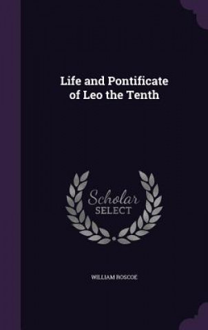 Kniha LIFE AND PONTIFICATE OF LEO THE TENTH WILLIAM ROSCOE