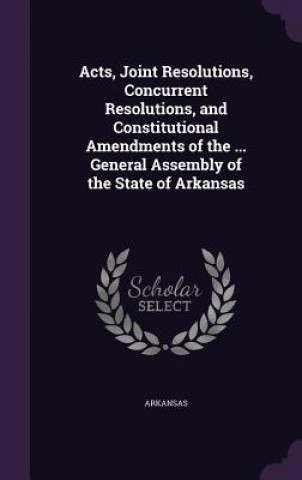 Libro Acts, Joint Resolutions, Concurrent Resolutions, and Constitutional Amendments of the ... General Assembly of the State of Arkansas Arkansas