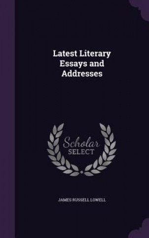 Carte LATEST LITERARY ESSAYS AND ADDRESSES JAMES RUSSEL LOWELL