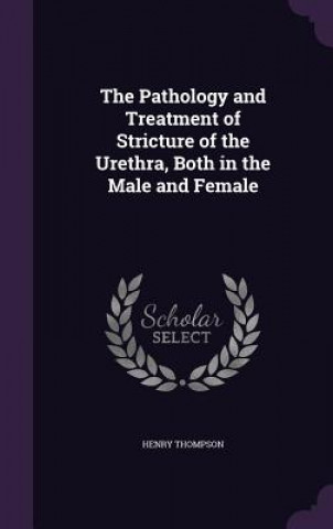 Kniha Pathology and Treatment of Stricture of the Urethra, Both in the Male and Female Henry Thompson