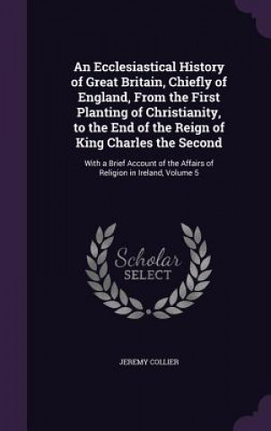 Książka Ecclesiastical History of Great Britain, Chiefly of England, from the First Planting of Christianity, to the End of the Reign of King Charles the Seco Jeremy Collier