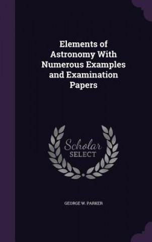 Knjiga Elements of Astronomy with Numerous Examples and Examination Papers George W Parker