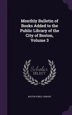 Carte Monthly Bulletin of Books Added to the Public Library of the City of Boston, Volume 3 