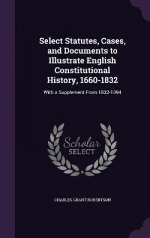 Kniha Select Statutes, Cases, and Documents to Illustrate English Constitutional History, 1660-1832 Robertson