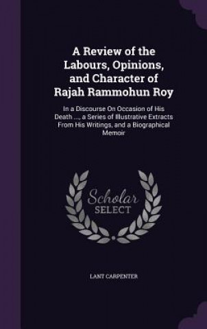 Carte Review of the Labours, Opinions, and Character of Rajah Rammohun Roy Lant Carpenter