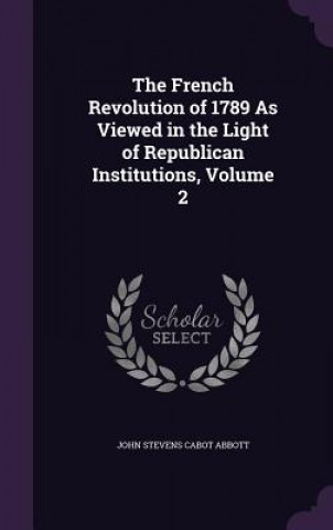 Kniha French Revolution of 1789 as Viewed in the Light of Republican Institutions, Volume 2 John Stevens Cabot Abbott