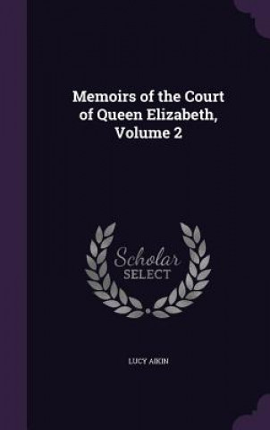 Könyv Memoirs of the Court of Queen Elizabeth, Volume 2 Lucy Aikin