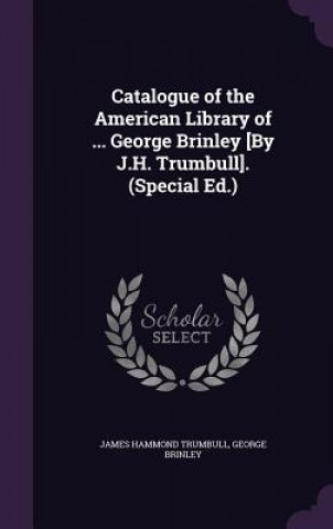 Könyv Catalogue of the American Library of ... George Brinley [By J.H. Trumbull]. (Special Ed.) James Hammond Trumbull