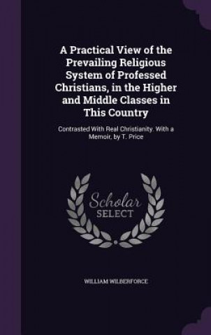 Kniha Practical View of the Prevailing Religious System of Professed Christians, in the Higher and Middle Classes in This Country William Wilberforce