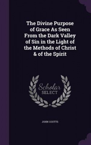 Kniha Divine Purpose of Grace as Seen from the Dark Valley of Sin in the Light of the Methods of Christ & of the Spirit John Coutts