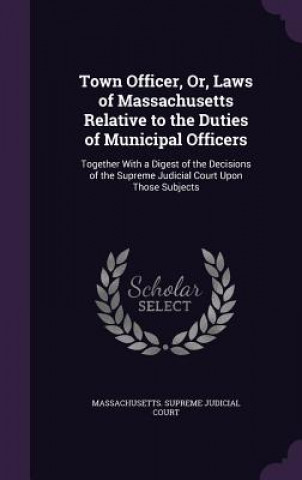 Carte Town Officer, Or, Laws of Massachusetts Relative to the Duties of Municipal Officers 