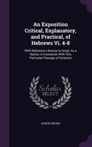 Könyv Exposition Critical, Explanatory, and Practical, of Hebrews VI. 4-8 Brown
