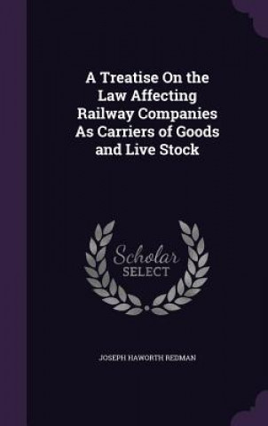 Kniha Treatise on the Law Affecting Railway Companies as Carriers of Goods and Live Stock Joseph Haworth Redman