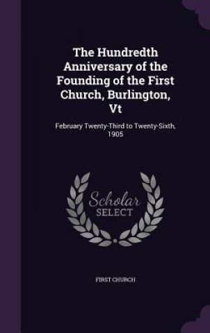 Kniha Hundredth Anniversary of the Founding of the First Church, Burlington, VT First Church