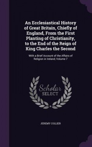 Kniha Ecclesiastical History of Great Britain, Chiefly of England, from the First Planting of Christianity, to the End of the Reign of King Charles the Seco Jeremy Collier