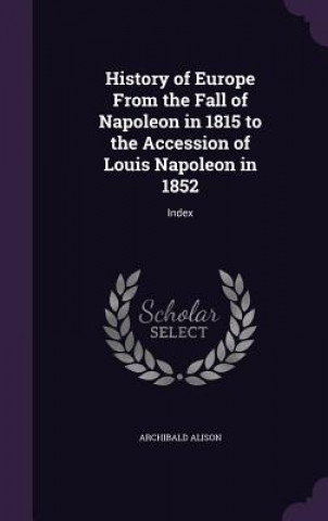 Kniha History of Europe from the Fall of Napoleon in 1815 to the Accession of Louis Napoleon in 1852 Alison