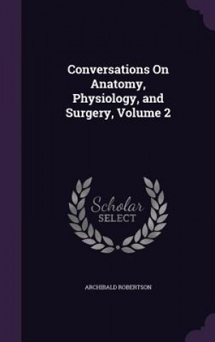 Knjiga Conversations on Anatomy, Physiology, and Surgery, Volume 2 Archibald Robertson