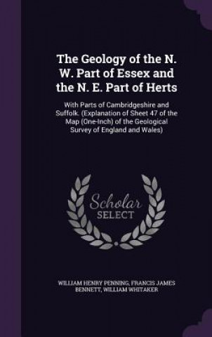 Könyv Geology of the N. W. Part of Essex and the N. E. Part of Herts William Henry Penning